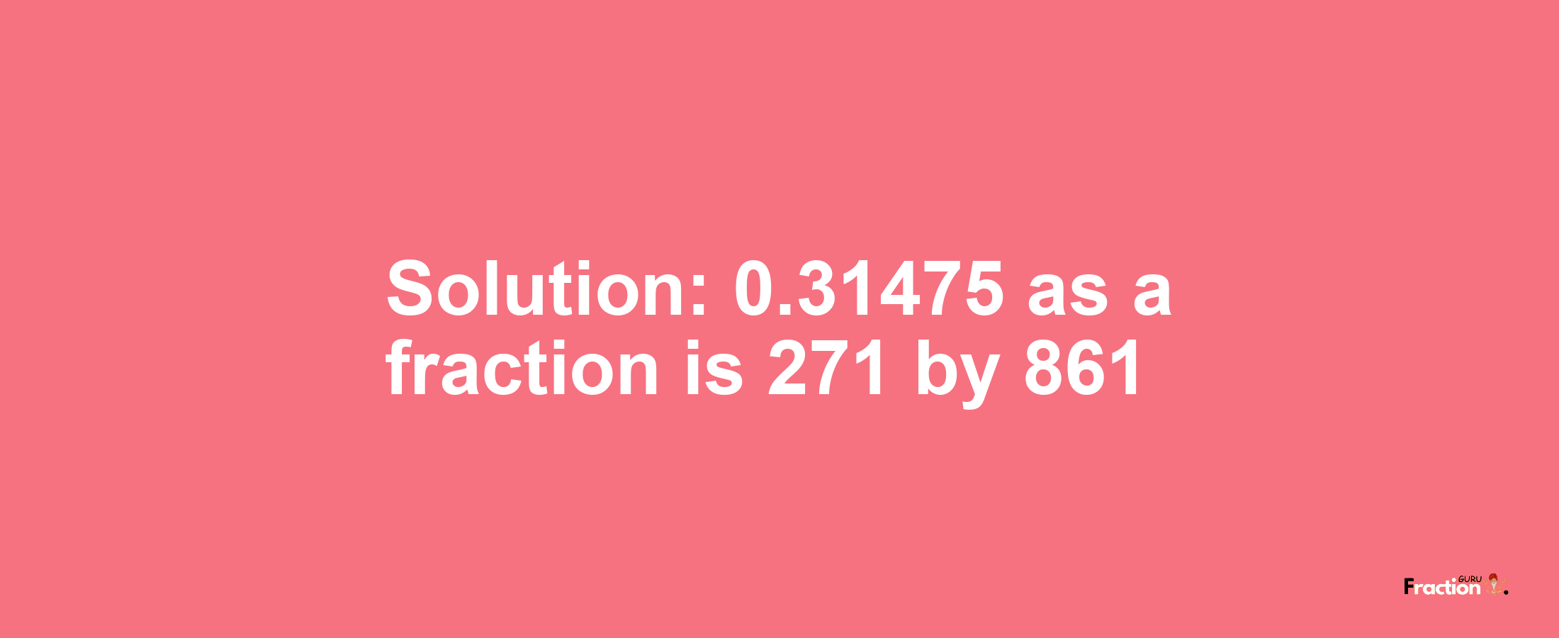 Solution:0.31475 as a fraction is 271/861